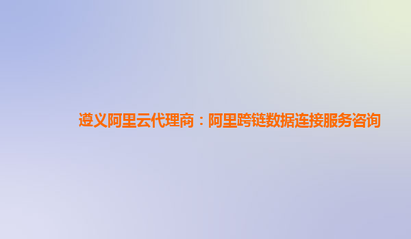 遵义阿里云代理商：阿里跨链数据连接服务咨询