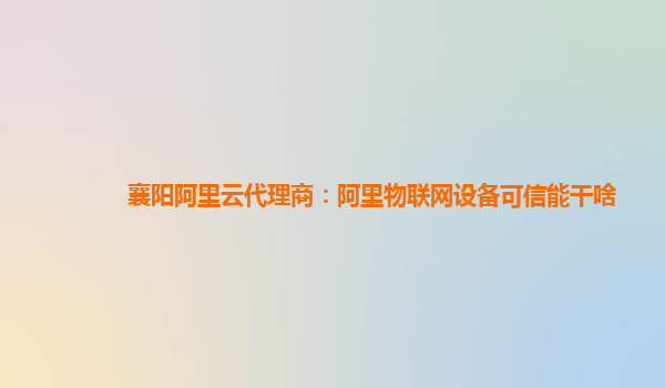 襄阳阿里云代理商：阿里物联网设备可信能干啥
