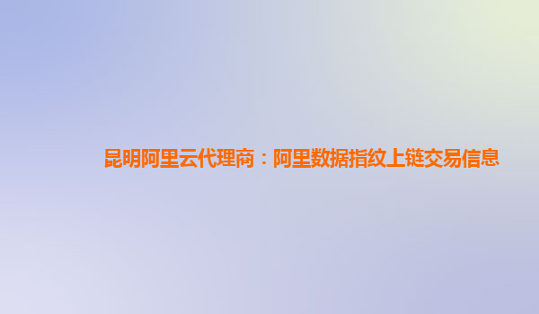 昆明阿里云代理商：阿里数据指纹上链交易信息