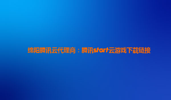 绵阳腾讯云代理商：腾讯start云游戏下载链接