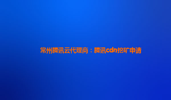 常州腾讯云代理商：腾讯cdn挖矿申请