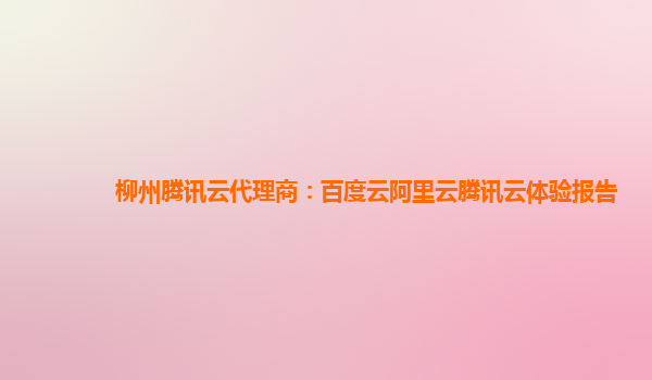 柳州腾讯云代理商：百度云阿里云腾讯云体验报告