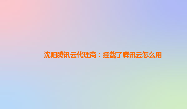 沈阳腾讯云代理商：挂载了腾讯云怎么用
