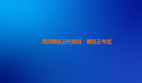 菏泽腾讯云代理商：腾讯云考试