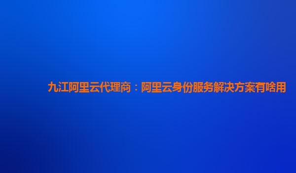 九江阿里云代理商：阿里云身份服务解决方案有啥用
