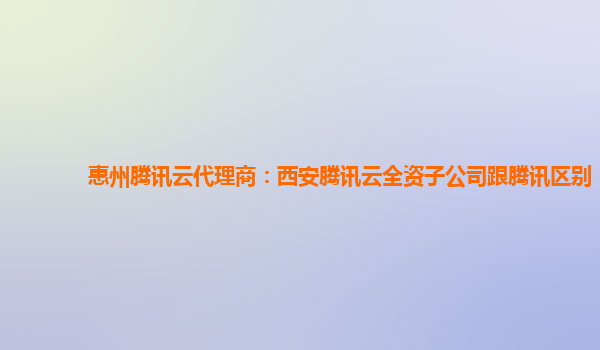 惠州腾讯云代理商：西安腾讯云全资子公司跟腾讯区别