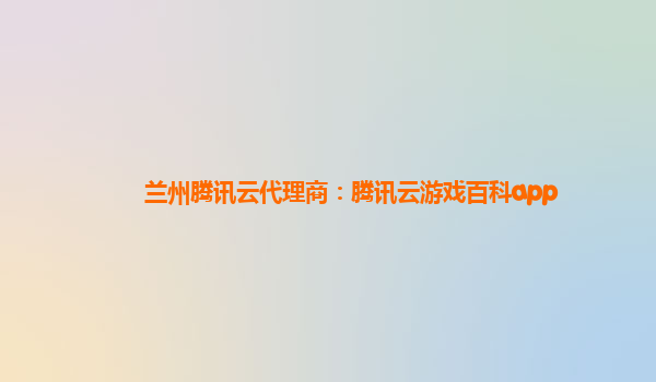兰州腾讯云代理商：腾讯云游戏百科app