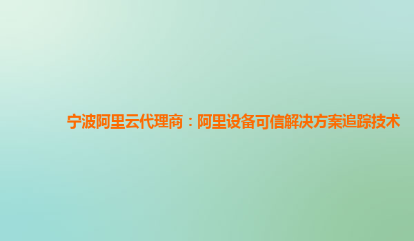 宁波阿里云代理商：阿里设备可信解决方案追踪技术