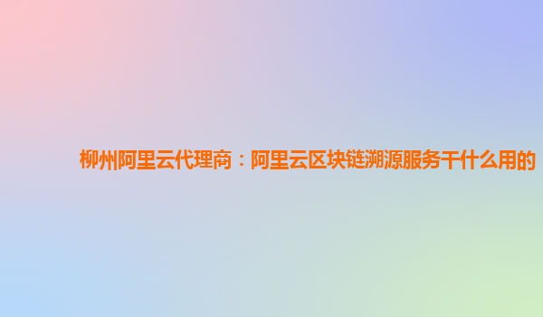 柳州阿里云代理商：阿里云区块链溯源服务干什么用的