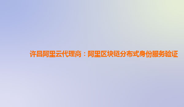 许昌阿里云代理商：阿里区块链分布式身份服务验证