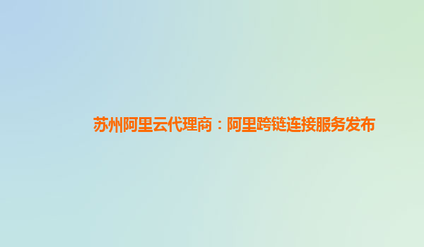 苏州阿里云代理商：阿里跨链连接服务发布