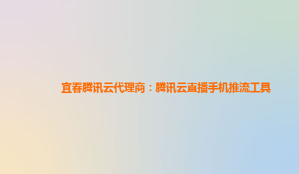 宜春腾讯云代理商：腾讯云直播手机推流工具