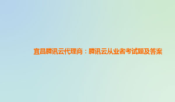 宜昌腾讯云代理商：腾讯云从业者考试题及答案