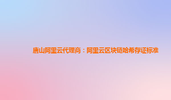 唐山阿里云代理商：阿里云区块链哈希存证标准