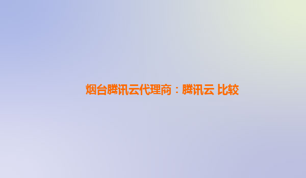 烟台腾讯云代理商：腾讯云 比较