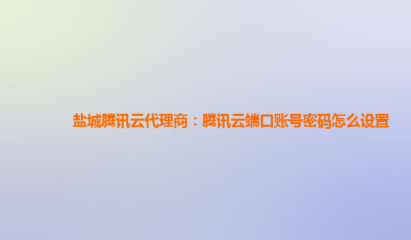 盐城腾讯云代理商：腾讯云端口账号密码怎么设置