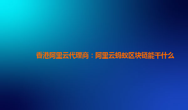香港阿里云代理商：阿里云蚂蚁区块链能干什么