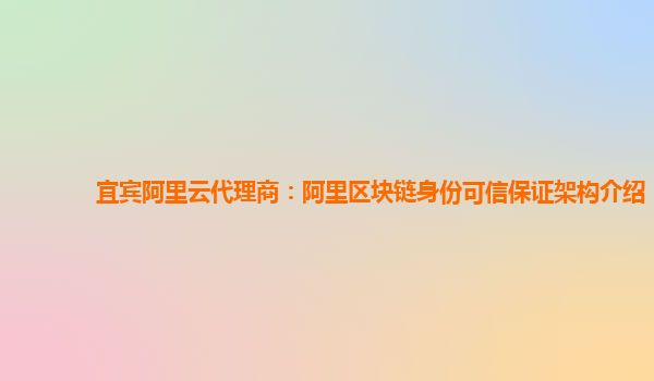 宜宾阿里云代理商：阿里区块链身份可信保证架构介绍