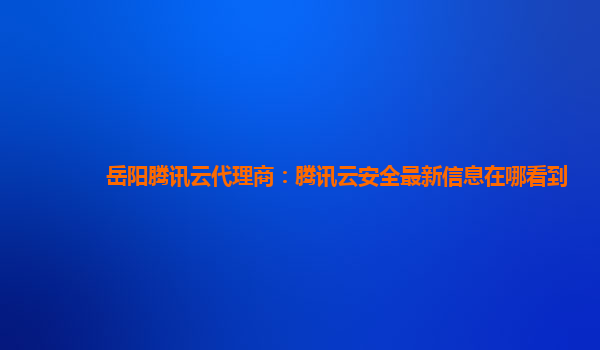 岳阳腾讯云代理商：腾讯云安全最新信息在哪看到