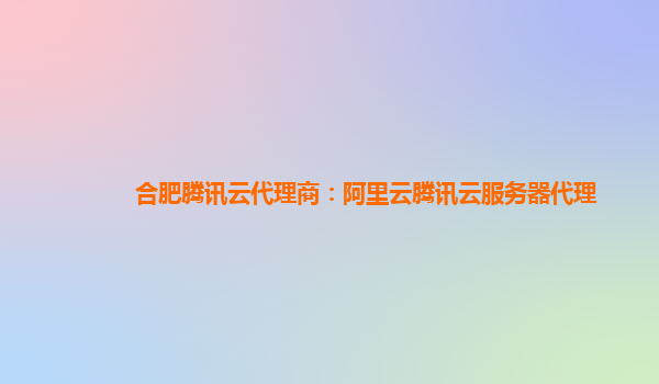 合肥腾讯云代理商：阿里云腾讯云服务器代理