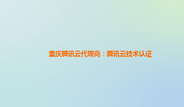 重庆腾讯云代理商：腾讯云技术认证