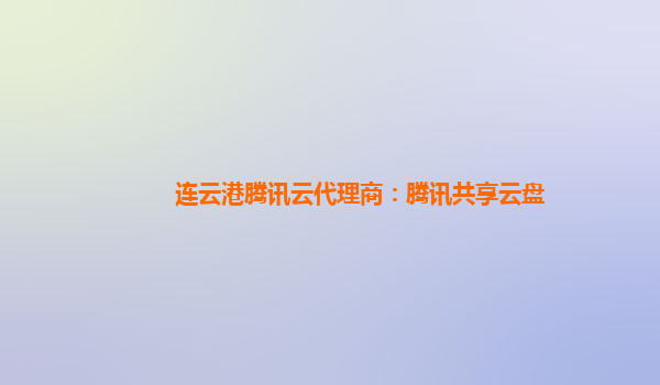 连云港腾讯云代理商：腾讯共享云盘