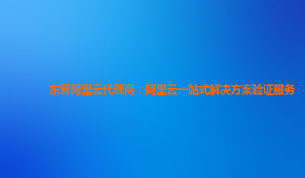 东营阿里云代理商：阿里云一站式解决方案验证服务