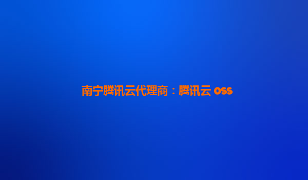 南宁腾讯云代理商：腾讯云 oss