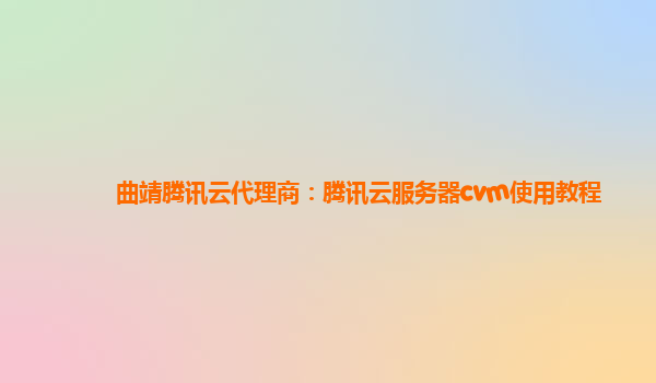 曲靖腾讯云代理商：腾讯云服务器cvm使用教程