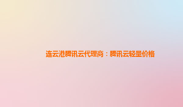 连云港腾讯云代理商：腾讯云轻量价格