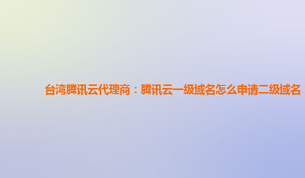 台湾腾讯云代理商：腾讯云一级域名怎么申请二级域名