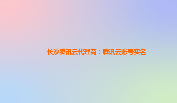长沙腾讯云代理商：腾讯云账号实名