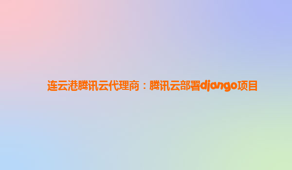 连云港腾讯云代理商：腾讯云部署django项目