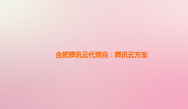 合肥腾讯云代理商：腾讯云方案