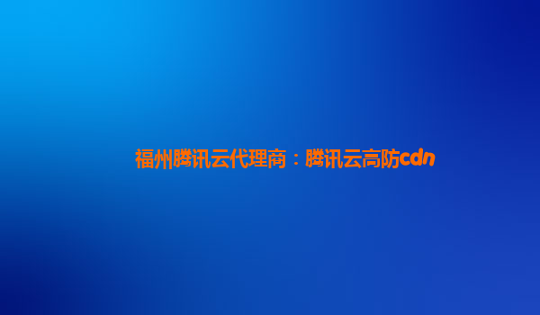 福州腾讯云代理商：腾讯云高防cdn