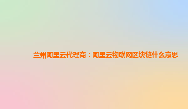 兰州阿里云代理商：阿里云物联网区块链什么意思