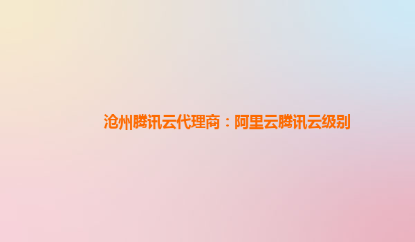 沧州腾讯云代理商：阿里云腾讯云级别