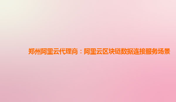 郑州阿里云代理商：阿里云区块链数据连接服务场景