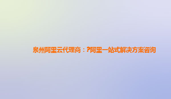 泉州阿里云代理商：?阿里一站式解决方案咨询