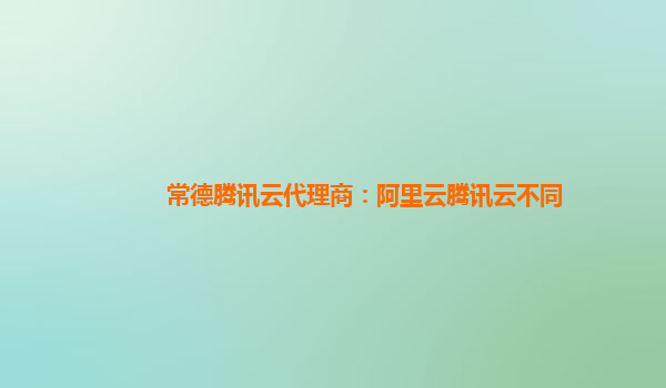 常德腾讯云代理商：阿里云腾讯云不同