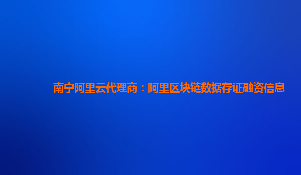 南宁阿里云代理商：阿里区块链数据存证融资信息