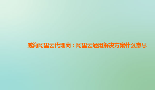 威海阿里云代理商：阿里云通用解决方案什么意思