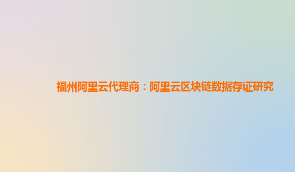福州阿里云代理商：阿里云区块链数据存证研究
