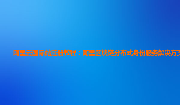阿里云国际站注册教程：阿里区块链分布式身份服务解决方案存证