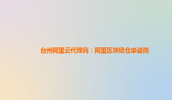 台州阿里云代理商：阿里区块链仓单咨询
