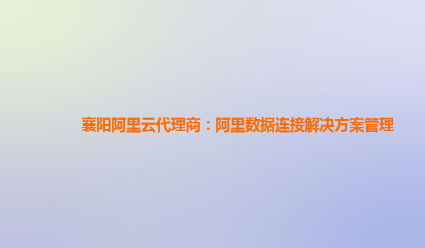 襄阳阿里云代理商：阿里数据连接解决方案管理