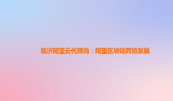 临沂阿里云代理商：阿里区块链跨链发展