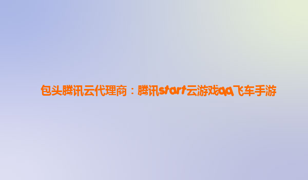 包头腾讯云代理商：腾讯start云游戏qq飞车手游