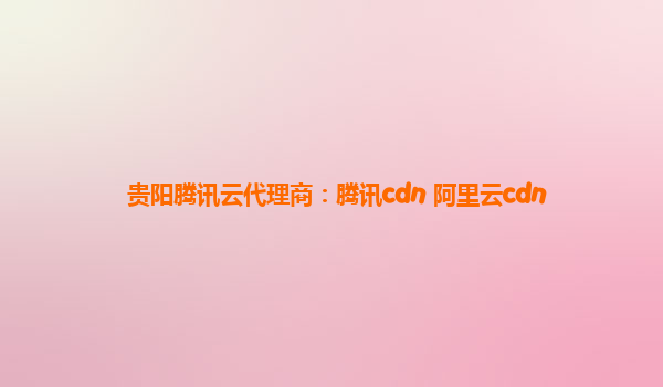 贵阳腾讯云代理商：腾讯cdn 阿里云cdn