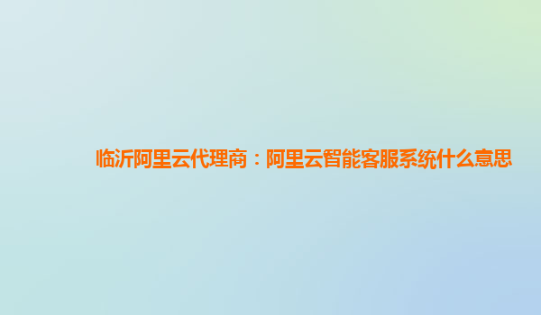 临沂阿里云代理商：阿里云智能客服系统什么意思